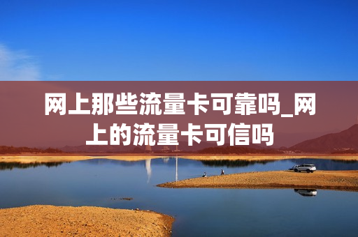 网上那些流量卡可靠吗_网上的流量卡可信吗