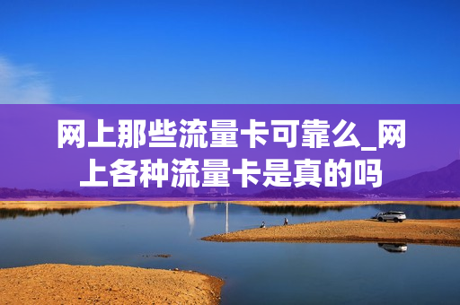 网上那些流量卡可靠么_网上各种流量卡是真的吗