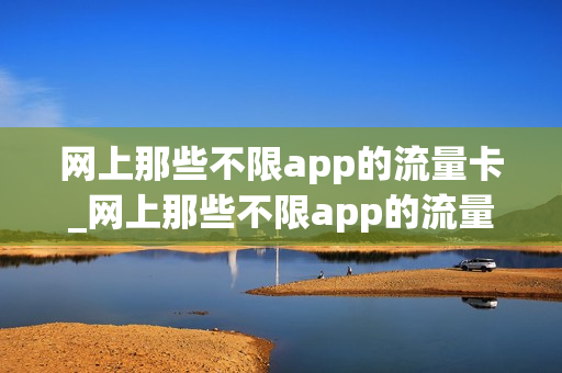 网上那些不限app的流量卡_网上那些不限app的流量卡是真的吗