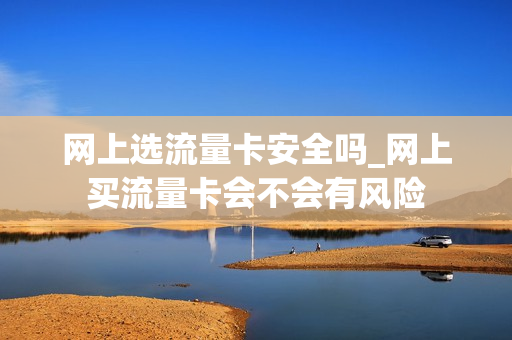网上选流量卡安全吗_网上买流量卡会不会有风险