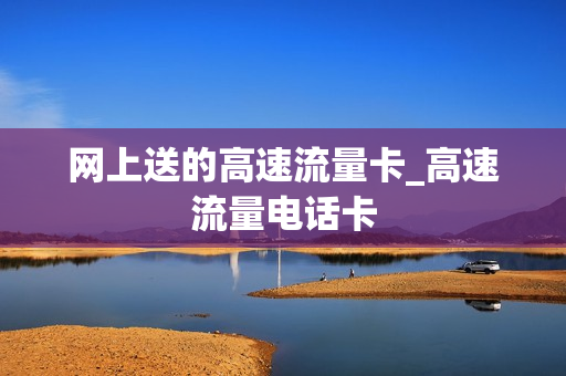 网上送的高速流量卡_高速流量电话卡
