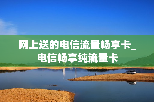 网上送的电信流量畅享卡_电信畅享纯流量卡