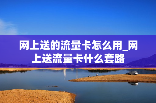 网上送的流量卡怎么用_网上送流量卡什么套路