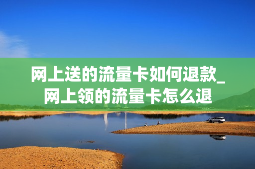 网上送的流量卡如何退款_网上领的流量卡怎么退