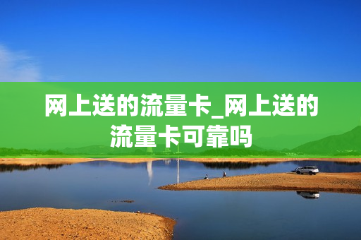 网上送的流量卡_网上送的流量卡可靠吗