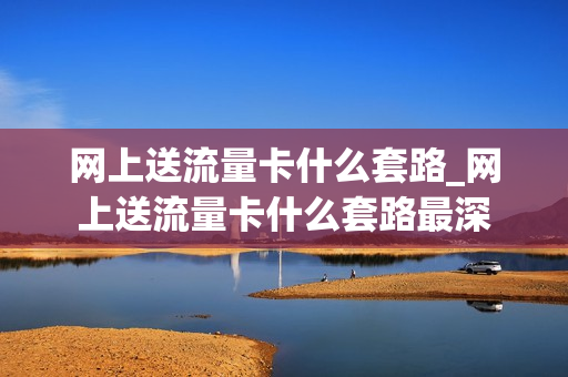 网上送流量卡什么套路_网上送流量卡什么套路最深