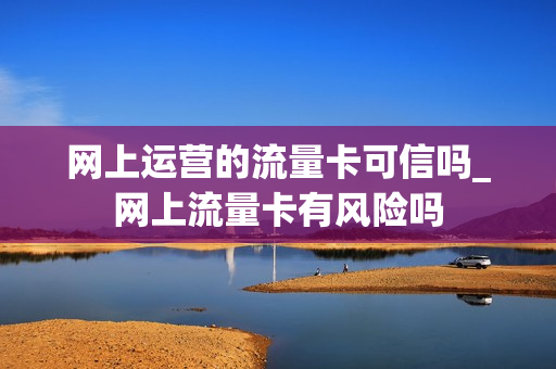 网上运营的流量卡可信吗_网上流量卡有风险吗