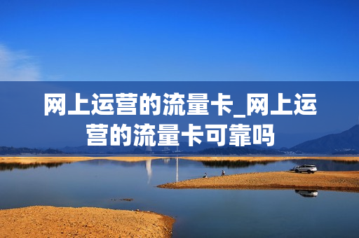 网上运营的流量卡_网上运营的流量卡可靠吗