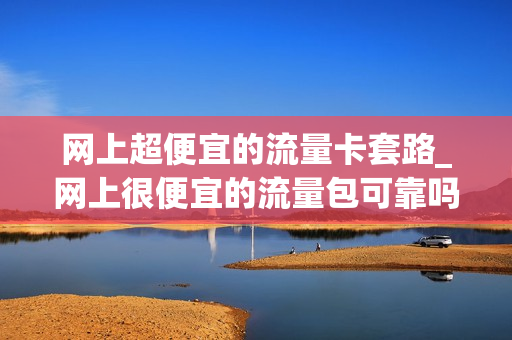 网上超便宜的流量卡套路_网上很便宜的流量包可靠吗