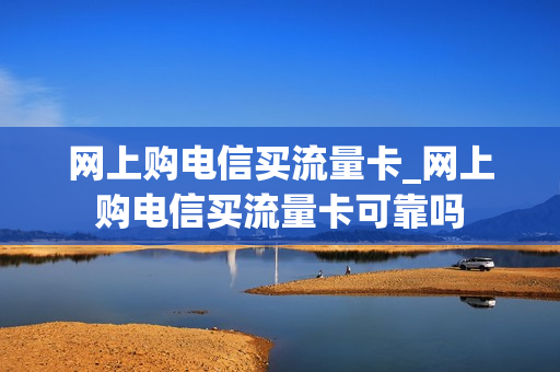 网上购电信买流量卡_网上购电信买流量卡可靠吗
