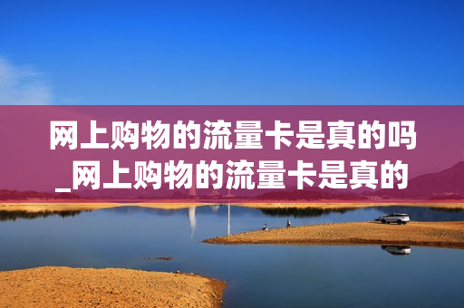 网上购物的流量卡是真的吗_网上购物的流量卡是真的吗安全吗