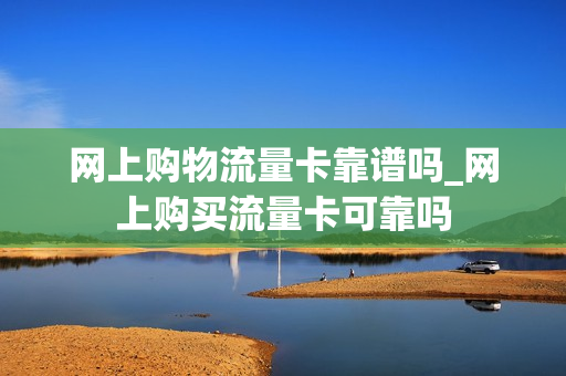 网上购物流量卡靠谱吗_网上购买流量卡可靠吗
