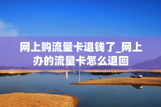 网上购流量卡退钱了_网上办的流量卡怎么退回