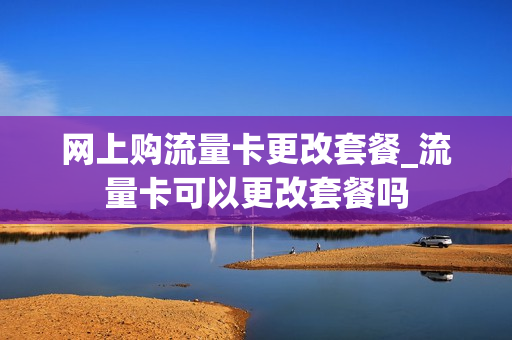 网上购流量卡更改套餐_流量卡可以更改套餐吗