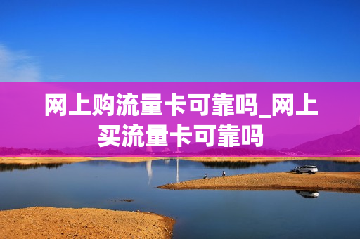 网上购流量卡可靠吗_网上买流量卡可靠吗