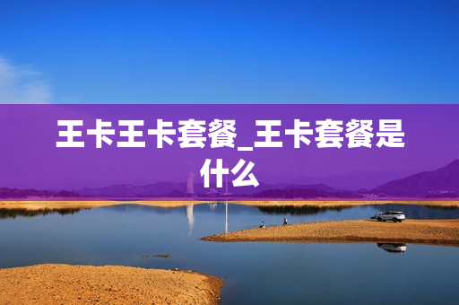 王卡王卡套餐_王卡套餐是什么