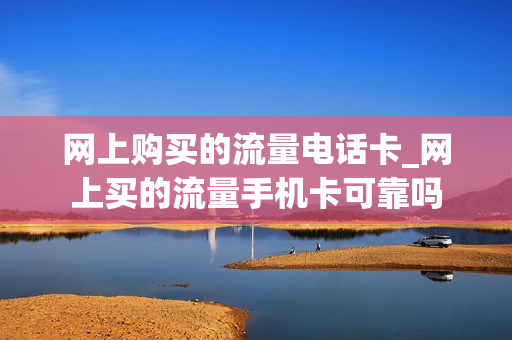网上购买的流量电话卡_网上买的流量手机卡可靠吗