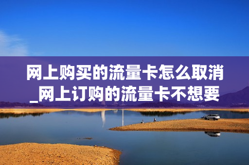 网上购买的流量卡怎么取消_网上订购的流量卡不想要了可以退吗