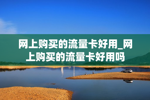 网上购买的流量卡好用_网上购买的流量卡好用吗