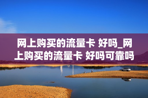 网上购买的流量卡 好吗_网上购买的流量卡 好吗可靠吗