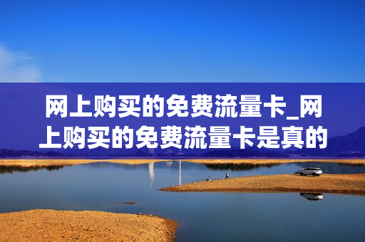 网上购买的免费流量卡_网上购买的免费流量卡是真的吗
