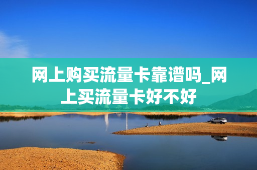 网上购买流量卡靠谱吗_网上买流量卡好不好