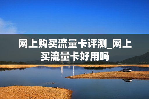 网上购买流量卡评测_网上买流量卡好用吗