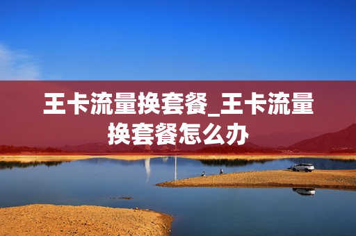 王卡流量换套餐_王卡流量换套餐怎么办