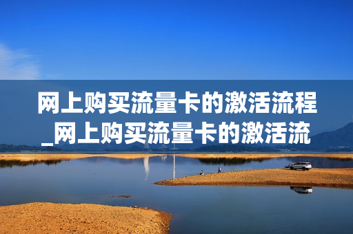 网上购买流量卡的激活流程_网上购买流量卡的激活流程图