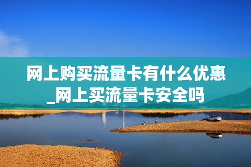 网上购买流量卡有什么优惠_网上买流量卡安全吗