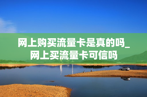 网上购买流量卡是真的吗_网上买流量卡可信吗