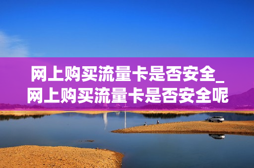 网上购买流量卡是否安全_网上购买流量卡是否安全呢