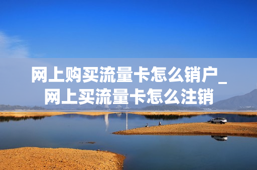 网上购买流量卡怎么销户_网上买流量卡怎么注销