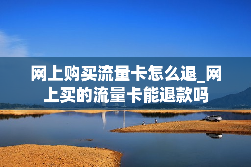 网上购买流量卡怎么退_网上买的流量卡能退款吗