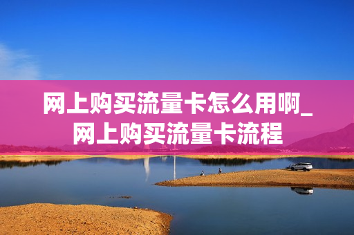 网上购买流量卡怎么用啊_网上购买流量卡流程