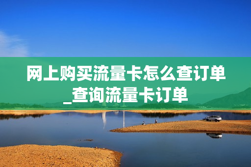 网上购买流量卡怎么查订单_查询流量卡订单