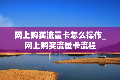 网上购买流量卡怎么操作_网上购买流量卡流程