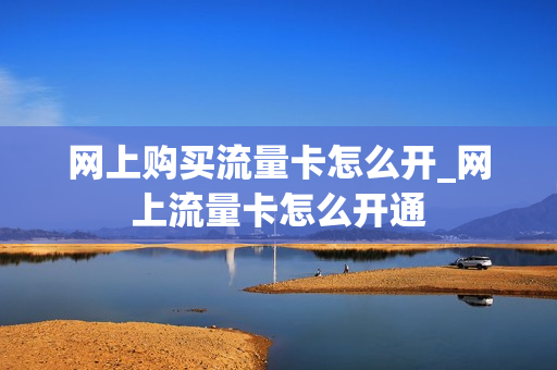 网上购买流量卡怎么开_网上流量卡怎么开通