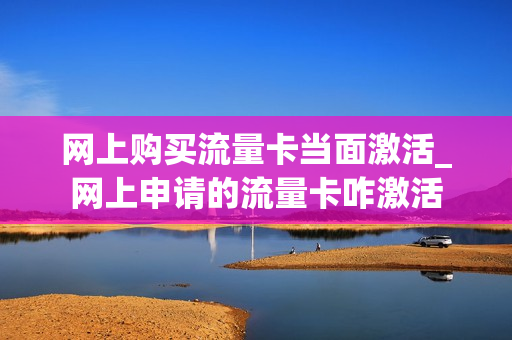 网上购买流量卡当面激活_网上申请的流量卡咋激活