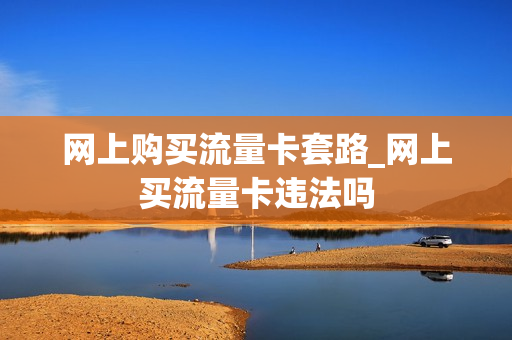 网上购买流量卡套路_网上买流量卡违法吗