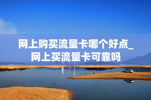网上购买流量卡哪个好点_网上买流量卡可靠吗