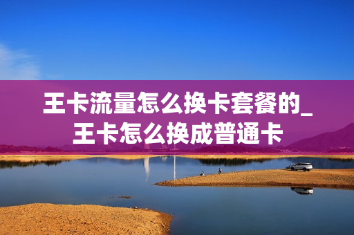 王卡流量怎么换卡套餐的_王卡怎么换成普通卡