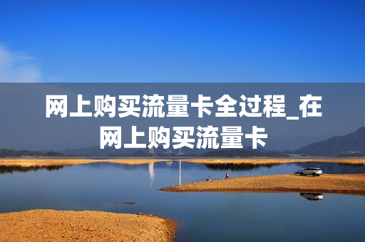 网上购买流量卡全过程_在网上购买流量卡