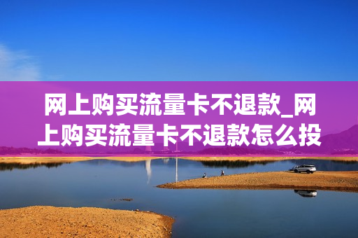 网上购买流量卡不退款_网上购买流量卡不退款怎么投诉
