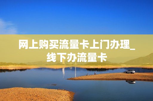 网上购买流量卡上门办理_线下办流量卡