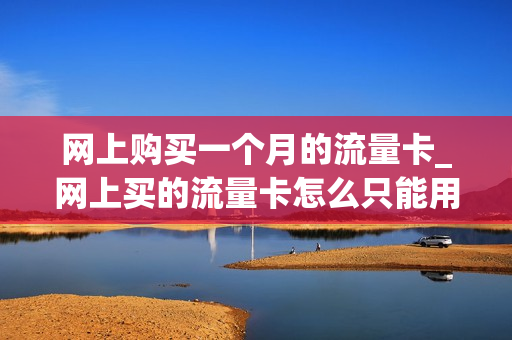 网上购买一个月的流量卡_网上买的流量卡怎么只能用一个月
