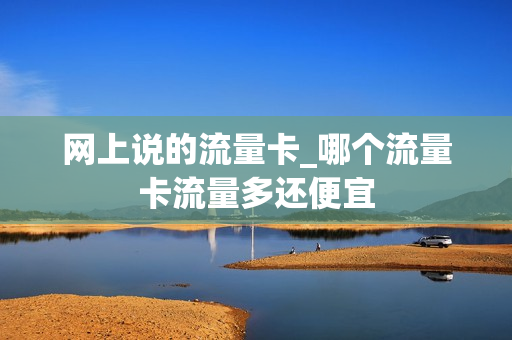 网上说的流量卡_哪个流量卡流量多还便宜