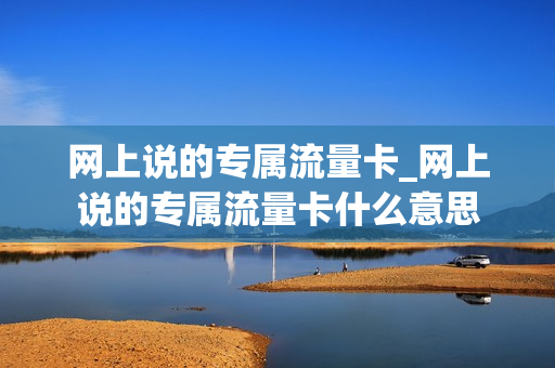网上说的专属流量卡_网上说的专属流量卡什么意思
