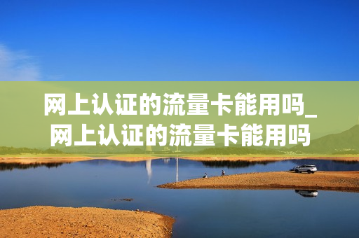 网上认证的流量卡能用吗_网上认证的流量卡能用吗