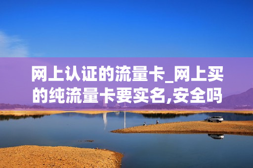 网上认证的流量卡_网上买的纯流量卡要实名,安全吗